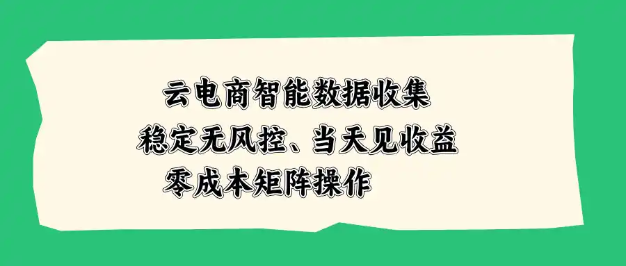 云电商智能数据收集，稳定无风控，当天见收益，零成本矩阵操作-副业168副业网