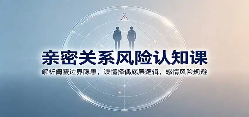 亲密关系风险认知课:解析闺蜜边界隐患,读懂择偶底层逻辑,感情风险规避-副业168副业网