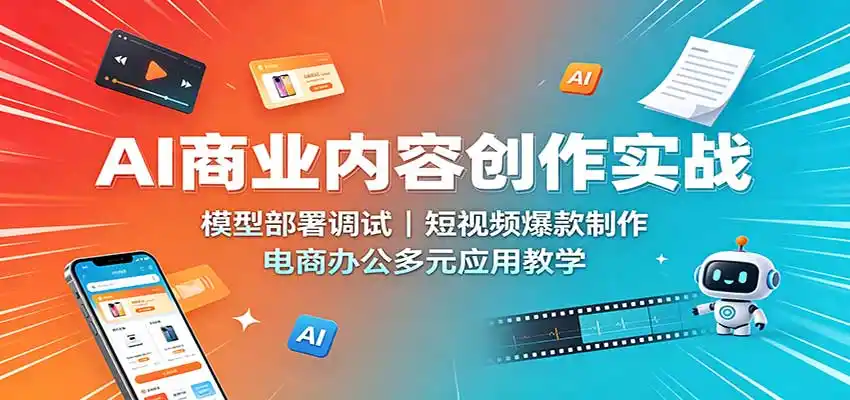 AI商业内容创作实战:模型部署调试,短视频爆款制作,电商办公多元应用教学-副业168副业网