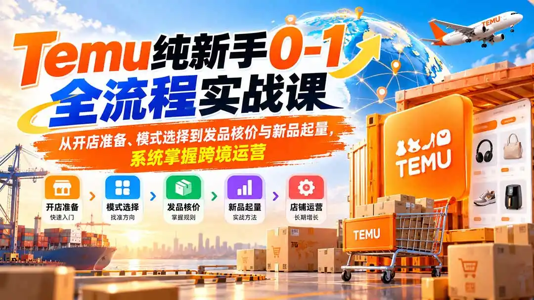 Temu纯新手0-1全流程实战课:从开店准备、模式选择到发品核价与新品起量,系统掌握跨境运营-副业168副业网