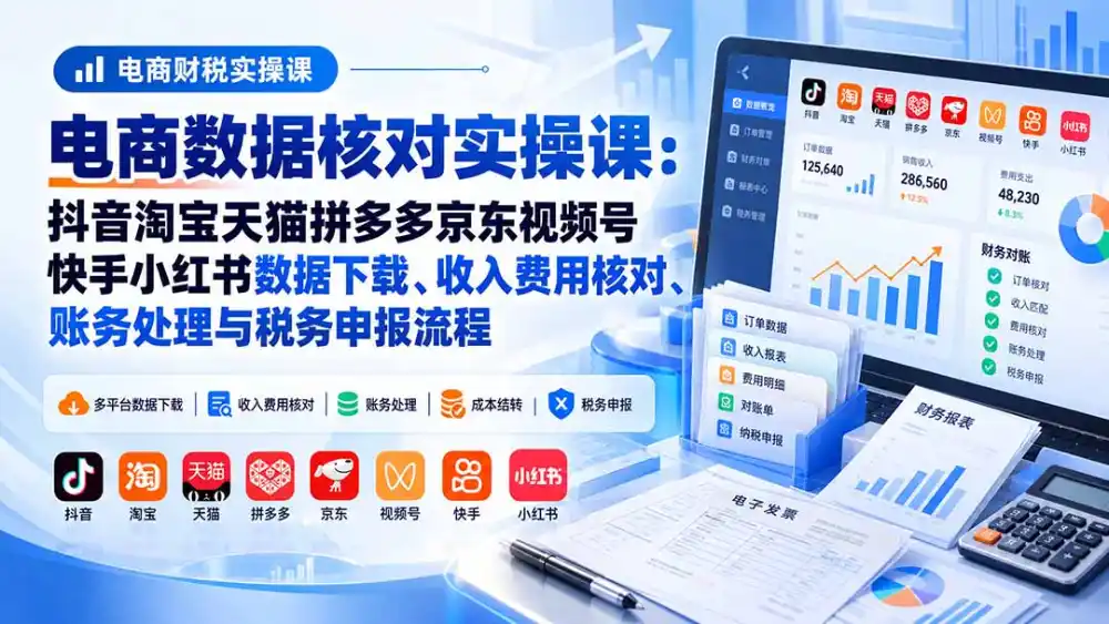 电商数据核账实操课:抖音淘宝天猫拼多多京东视频号快手小红书数据下载、收入费用核对、账务处理与税务申报流程-副业168副业网