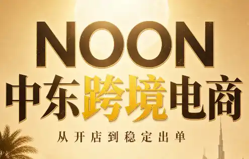 NOON中东跨境电商:从开店到稳定出单(更新2026)-副业168副业网