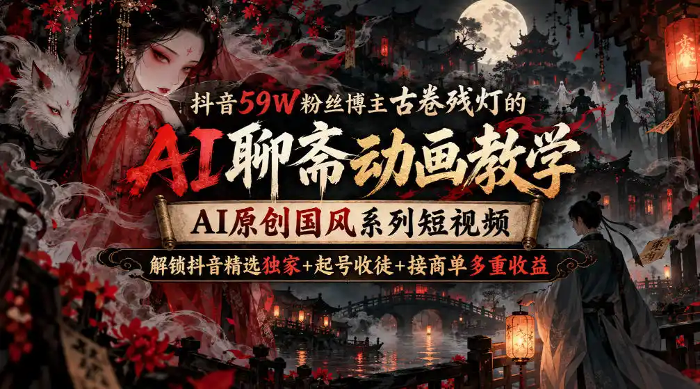 抖音59W粉丝博主古卷残灯的AI聊斋动画教学，AI原创国风系列短视频，解锁抖音精选独家+起号收徒+接商单多重收益-副业168副业网