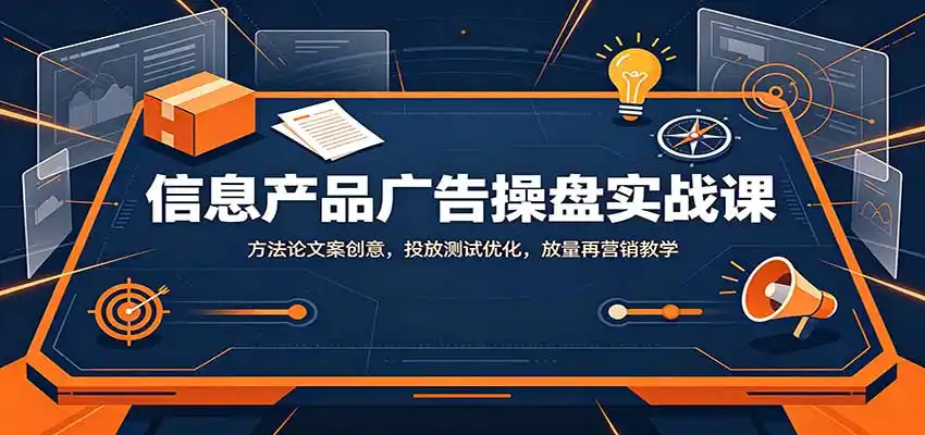信息产品广告操盘实战课:方法论文案创意,投放测试优化,放量再营销教学-副业168副业网
