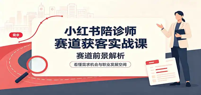 小红书陪诊师赛道获客实战课：赛道前景解析，账号运营，业务流程风控-副业168副业网