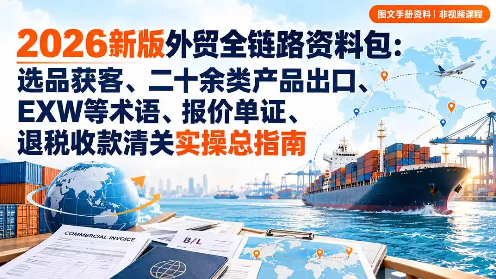 2026新版外贸全链路资料包:选品获客、二十余类产品出口、EXW等术语、报价单证、退税收款清关实操总指南-副业168副业网